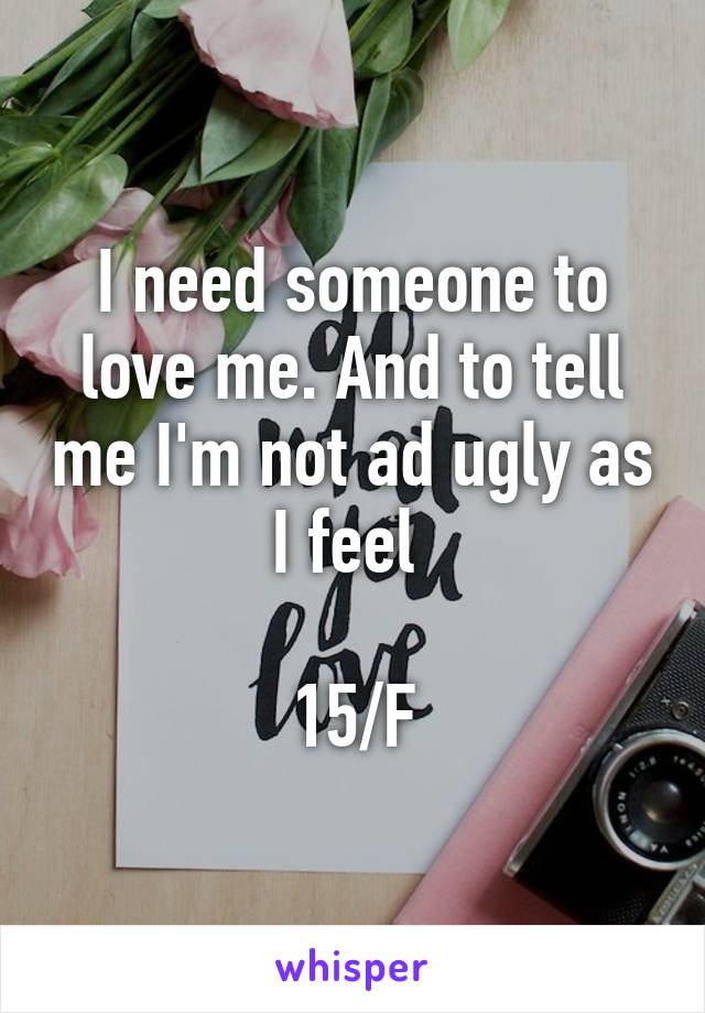 I need someone to love me. And to tell me I'm not ad ugly as I feel 

15/F