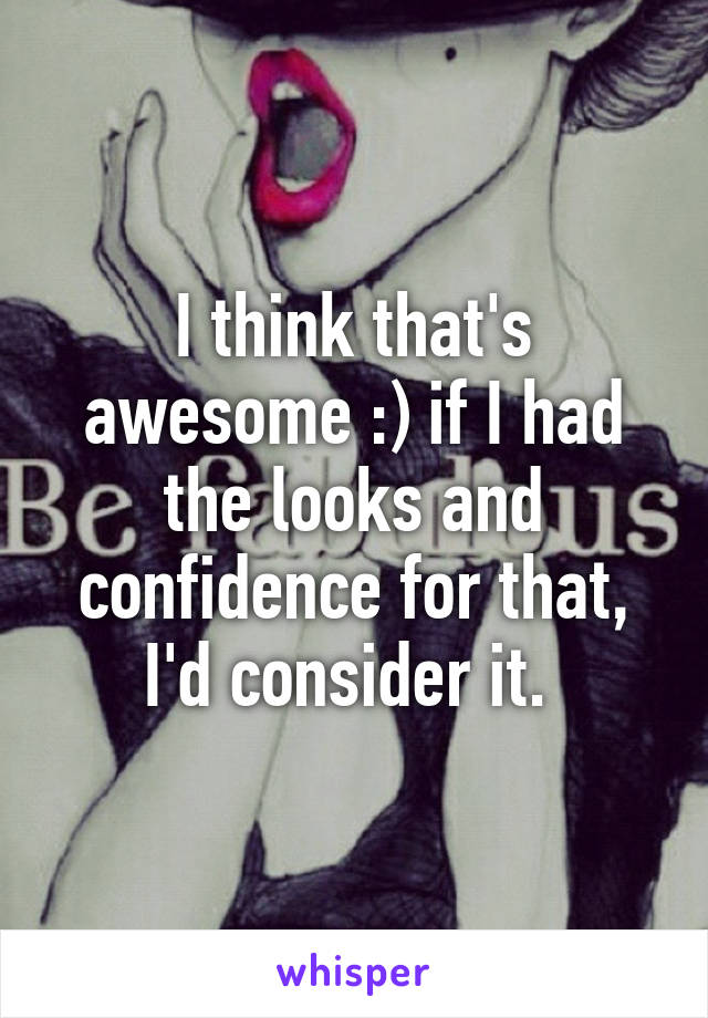 I think that's awesome :) if I had the looks and confidence for that, I'd consider it. 