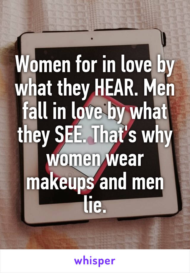 Women for in love by what they HEAR. Men fall in love by what they SEE. That's why women wear makeups and men lie.