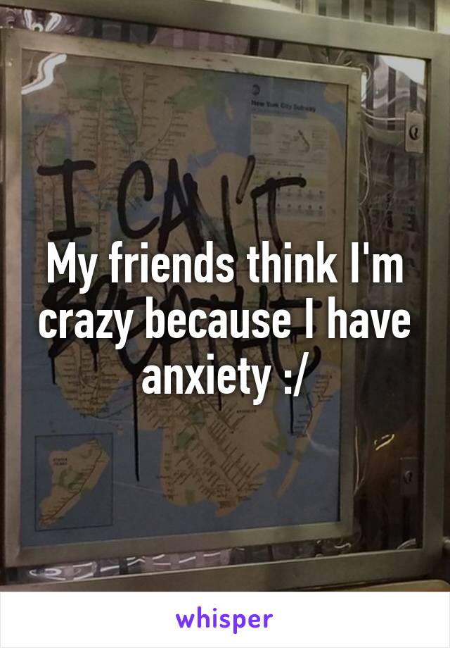 My friends think I'm crazy because I have anxiety :/