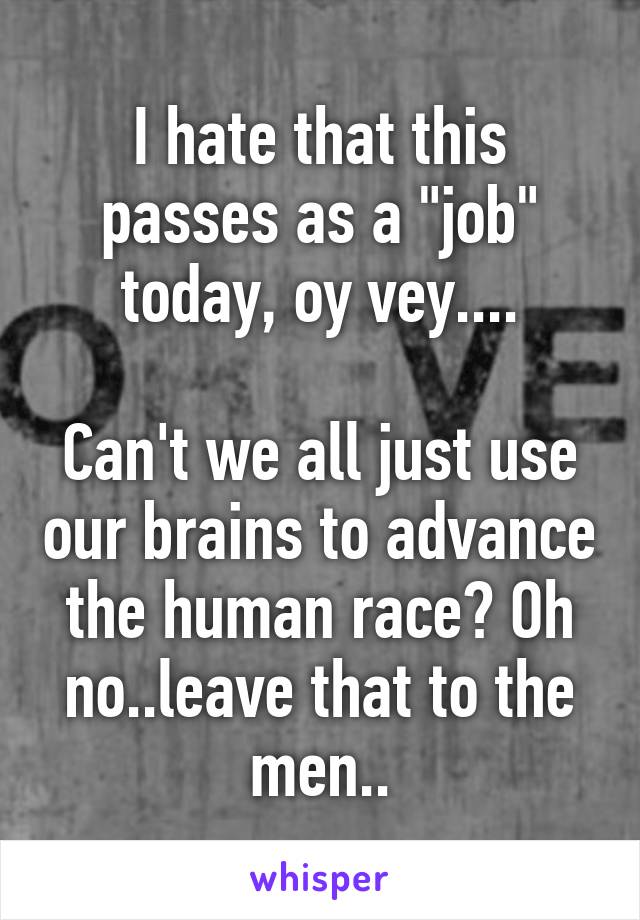 I hate that this passes as a "job" today, oy vey....

Can't we all just use our brains to advance the human race? Oh no..leave that to the men..