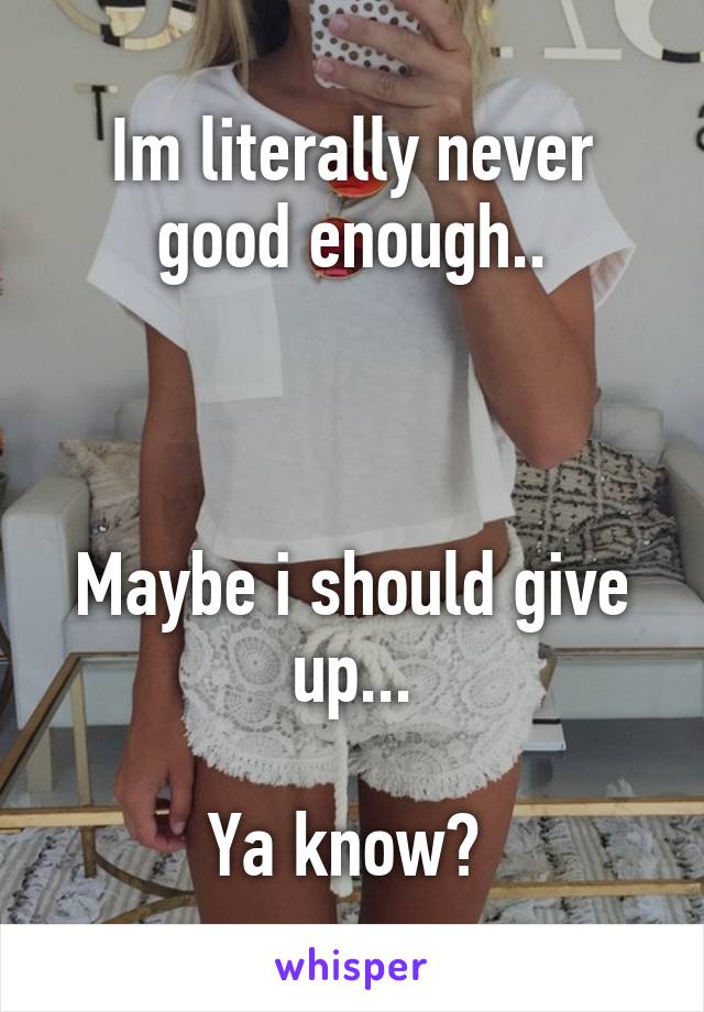 Im literally never good enough..



Maybe i should give up...

Ya know? 