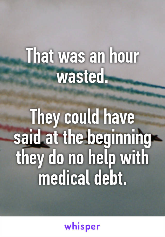 That was an hour wasted.

They could have said at the beginning they do no help with medical debt.