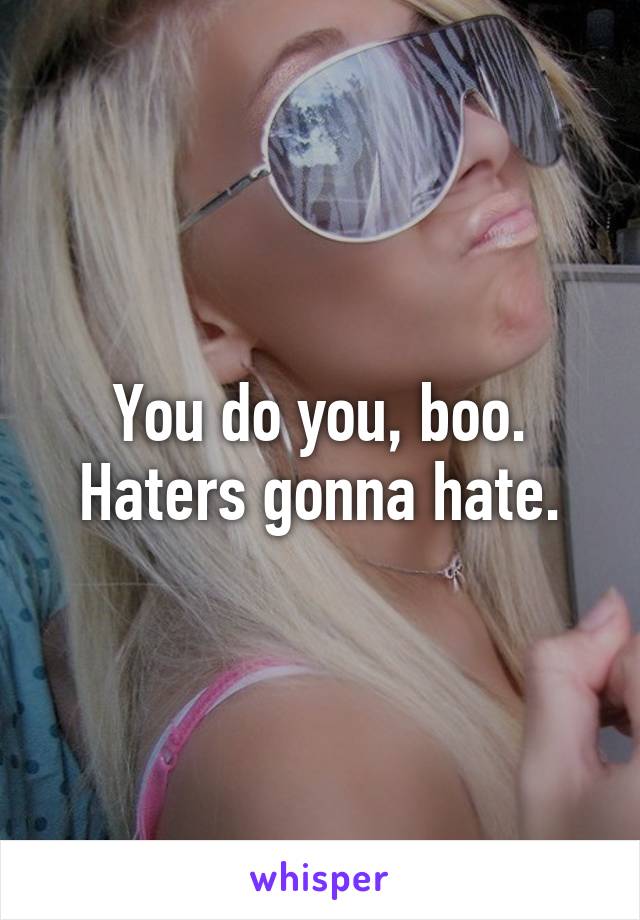 You do you, boo.
Haters gonna hate.