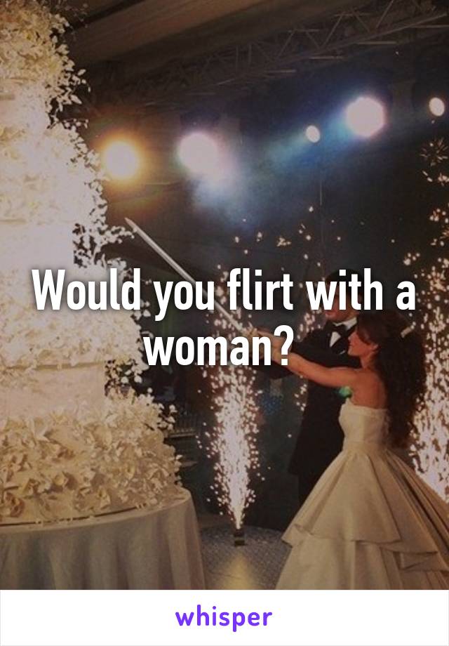 Would you flirt with a woman? 