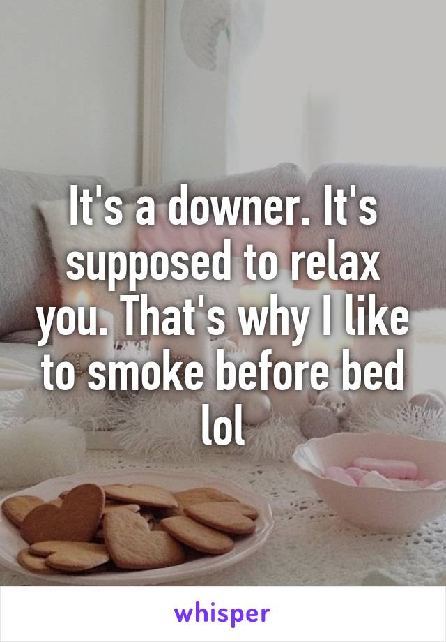 It's a downer. It's supposed to relax you. That's why I like to smoke before bed lol