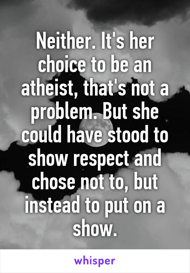 Neither. It's her choice to be an atheist, that's not a problem. But she could have stood to show respect and chose not to, but instead to put on a show.