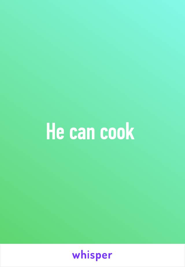 He can cook 