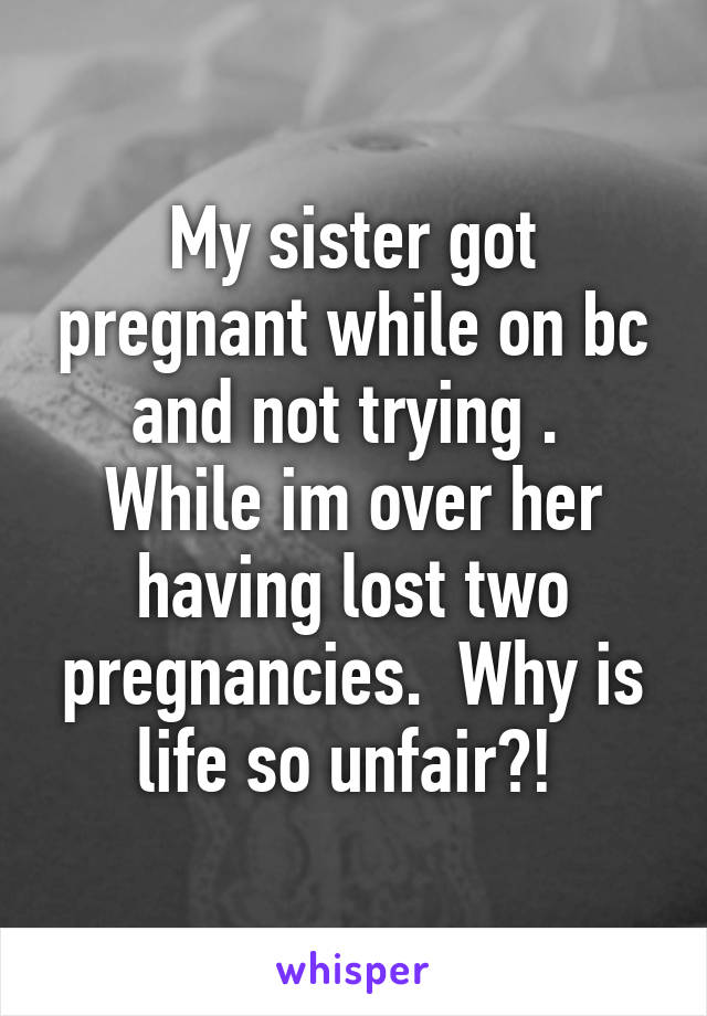 My sister got pregnant while on bc and not trying .  While im over her having lost two pregnancies.  Why is life so unfair?! 