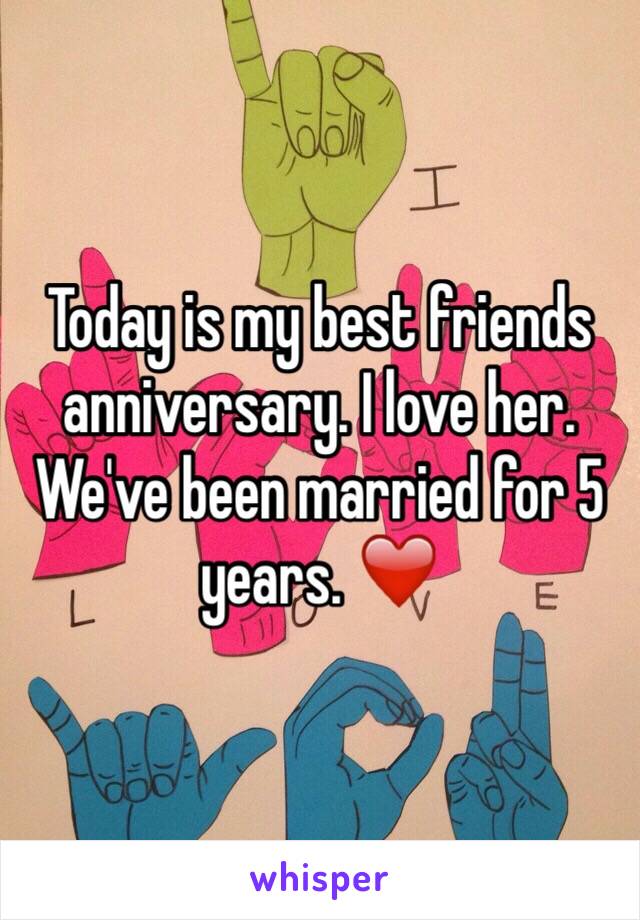 Today is my best friends anniversary. I love her. We've been married for 5 years. ❤️