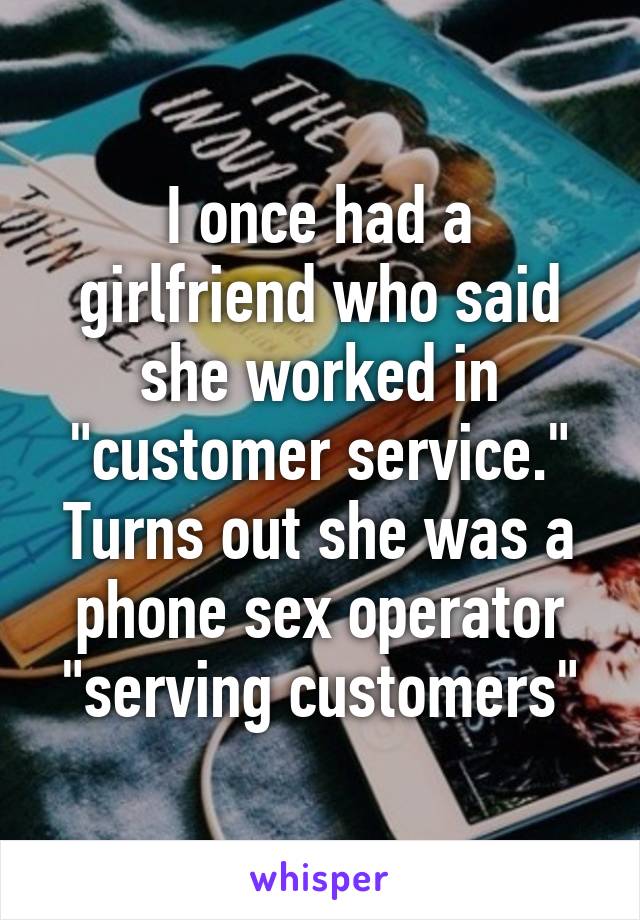 I once had a girlfriend who said she worked in "customer service." Turns out she was a phone sex operator "serving customers"