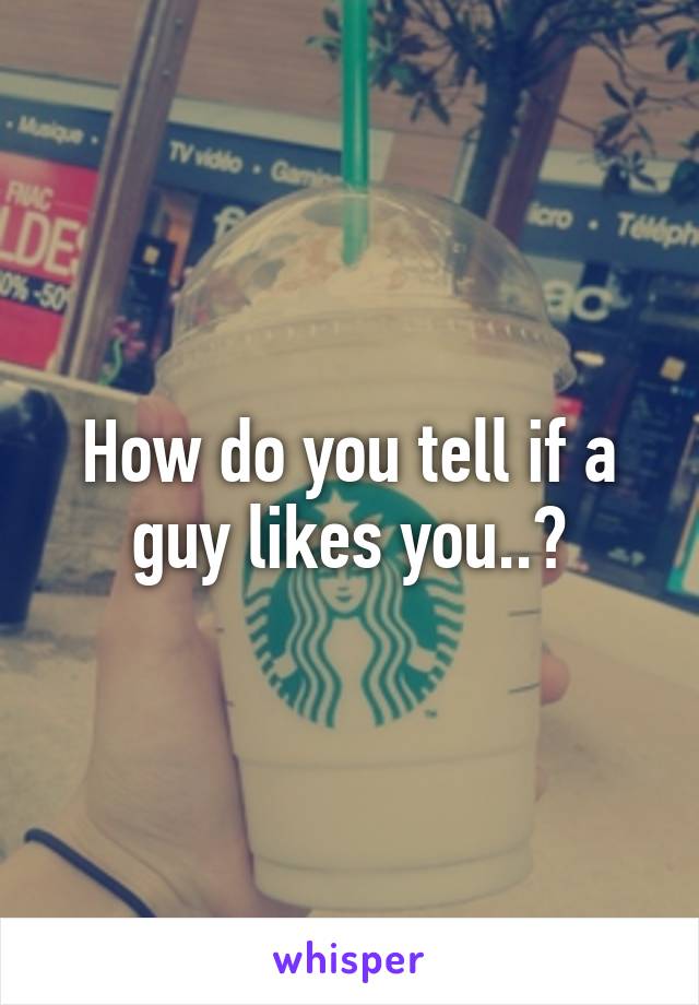 How do you tell if a guy likes you..?