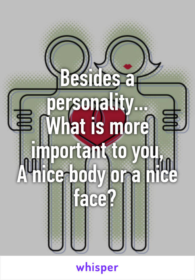 Besides a personality...
What is more important to you,
A nice body or a nice face? 