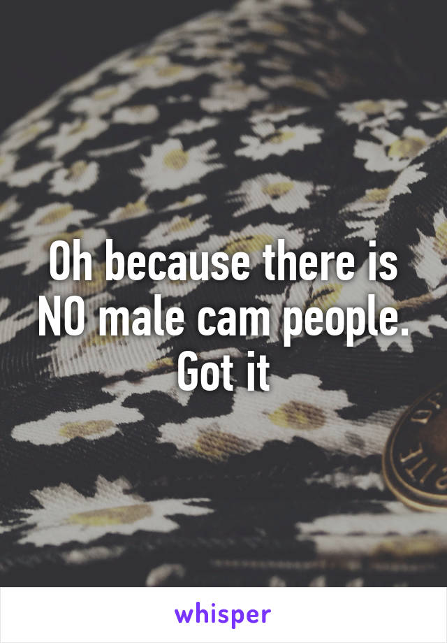 Oh because there is NO male cam people. Got it