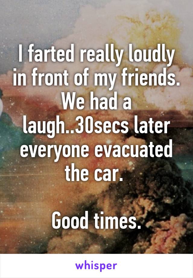 I farted really loudly in front of my friends. We had a laugh..30secs later everyone evacuated the car. 

Good times.