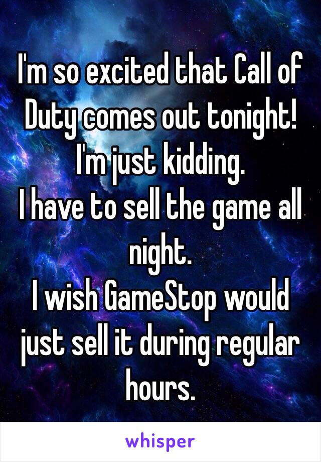 I'm so excited that Call of Duty comes out tonight!
I'm just kidding. 
I have to sell the game all night.
I wish GameStop would just sell it during regular hours.