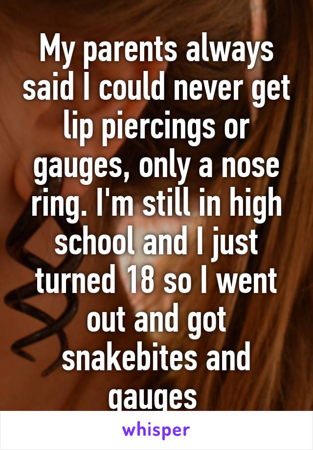 My parents always said I could never get lip piercings or gauges, only a nose ring. I'm still in high school and I just turned 18 so I went out and got snakebites and gauges 