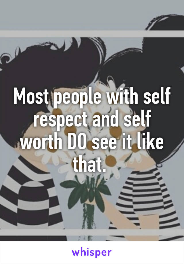 Most people with self respect and self worth DO see it like that. 