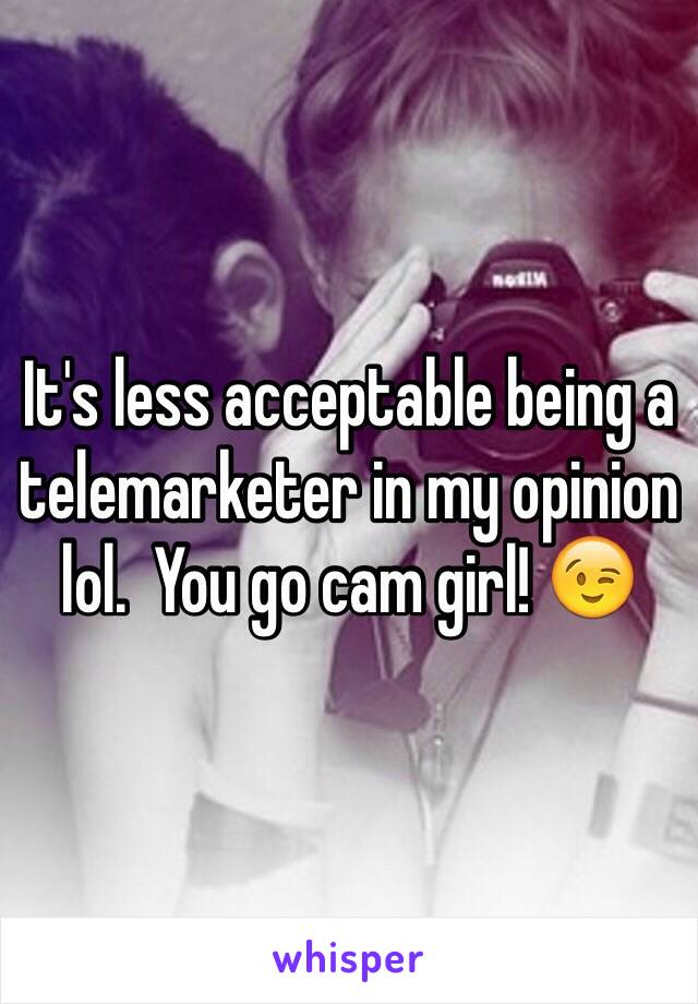 It's less acceptable being a telemarketer in my opinion lol.  You go cam girl! 😉