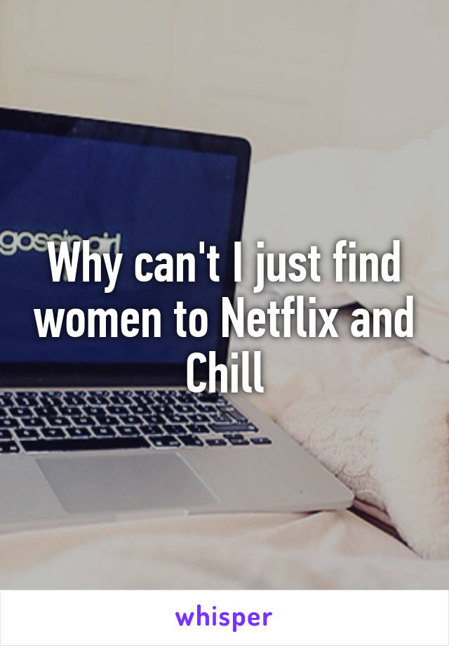 Why can't I just find women to Netflix and Chill