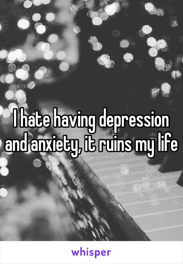 I hate having depression and anxiety, it ruins my life