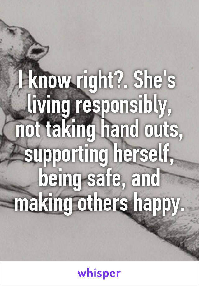 I know right?. She's  living responsibly, not taking hand outs, supporting herself, being safe, and making others happy.