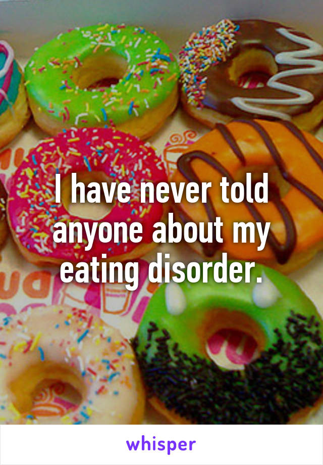 I have never told anyone about my eating disorder.