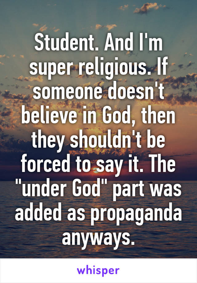 Student. And I'm super religious. If someone doesn't believe in God, then they shouldn't be forced to say it. The "under God" part was added as propaganda anyways.