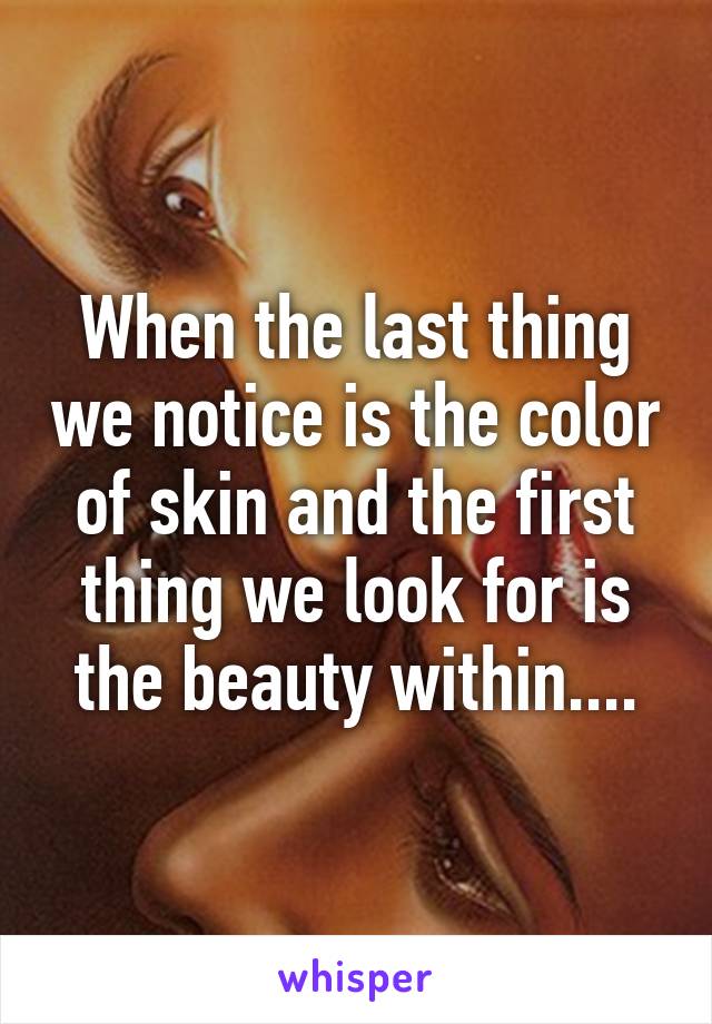 When the last thing we notice is the color of skin and the first thing we look for is the beauty within....