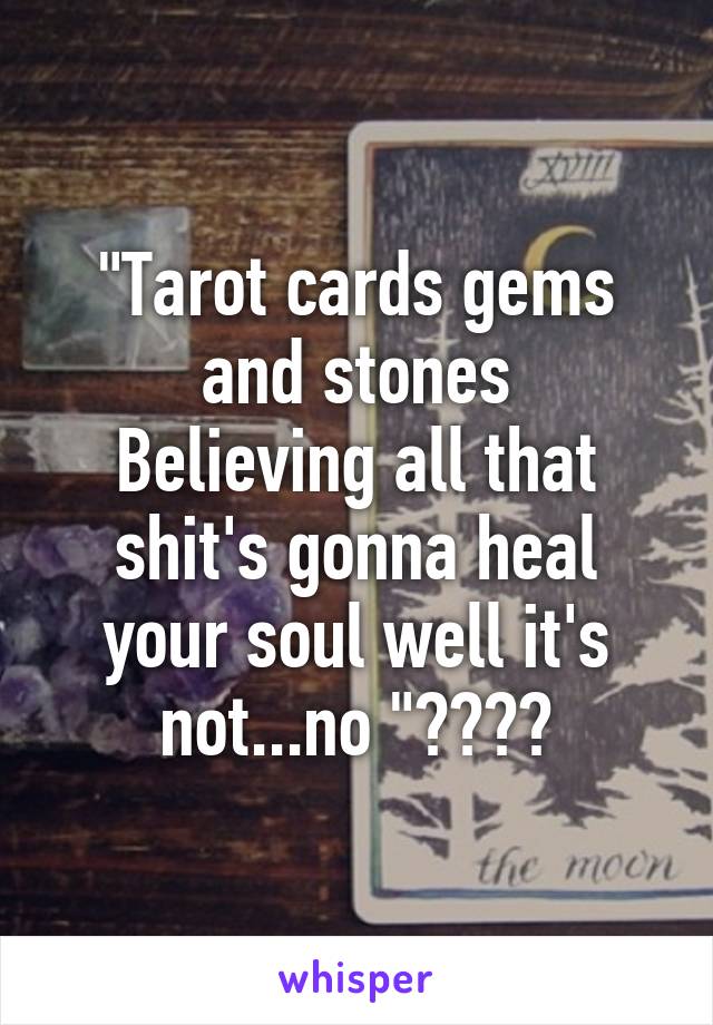 "Tarot cards gems and stones
Believing all that shit's gonna heal your soul well it's not...no "🎼🃏🀄️