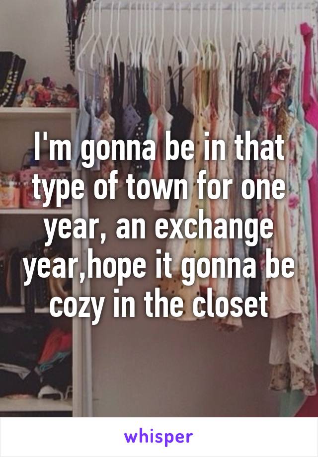 I'm gonna be in that type of town for one year, an exchange year,hope it gonna be cozy in the closet
