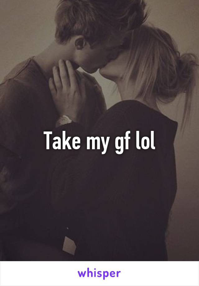 Take my gf lol