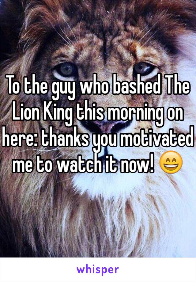 To the guy who bashed The Lion King this morning on here: thanks you motivated me to watch it now! 😄