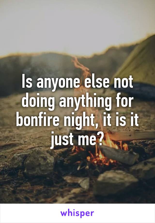 Is anyone else not doing anything for bonfire night, it is it just me?