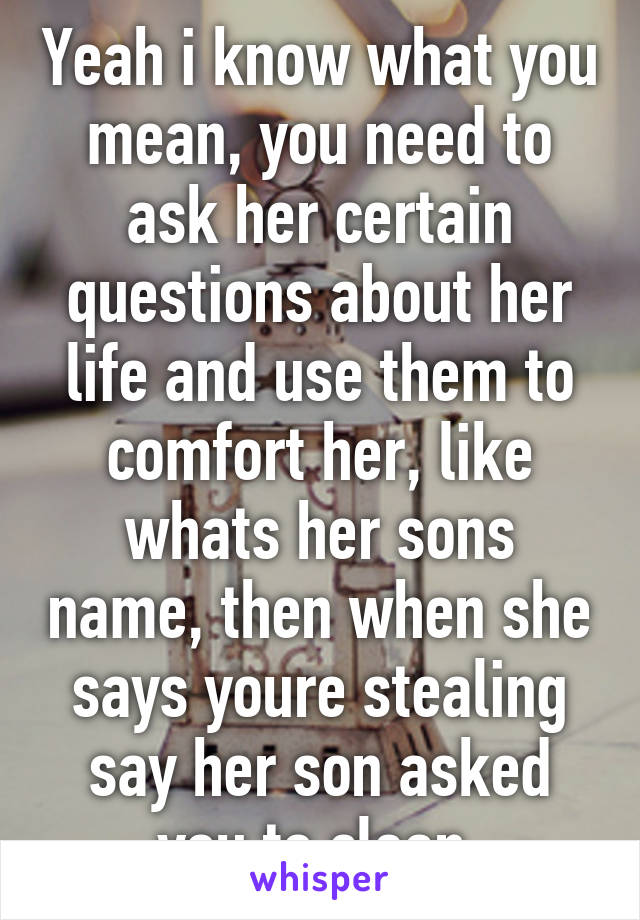 Yeah i know what you mean, you need to ask her certain questions about her life and use them to comfort her, like whats her sons name, then when she says youre stealing say her son asked you to clean.