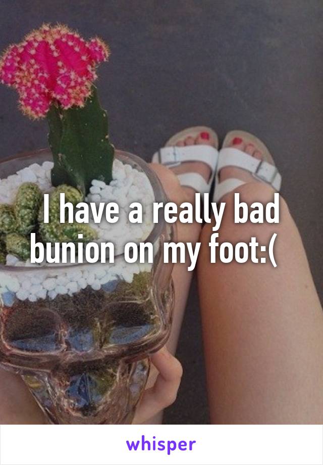 I have a really bad bunion on my foot:(  