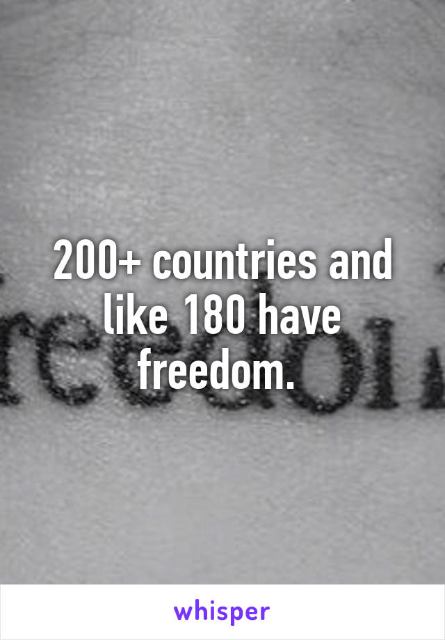 200+ countries and like 180 have freedom. 