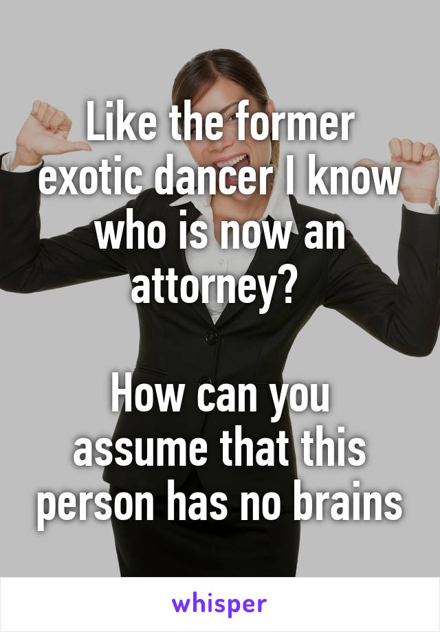 Like the former exotic dancer I know who is now an attorney? 

How can you assume that this person has no brains