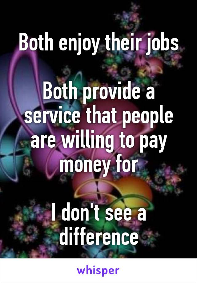 Both enjoy their jobs

Both provide a service that people are willing to pay money for

I don't see a difference