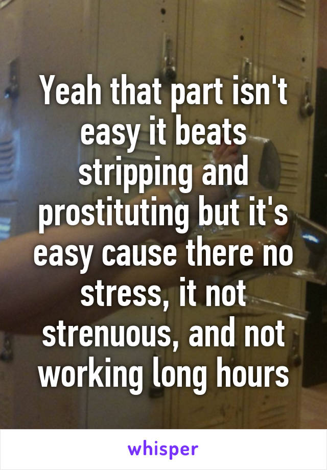 Yeah that part isn't easy it beats stripping and prostituting but it's easy cause there no stress, it not strenuous, and not working long hours