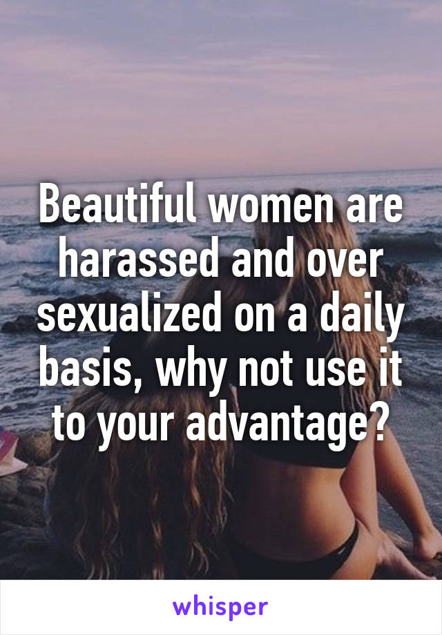 Beautiful women are harassed and over sexualized on a daily basis, why not use it to your advantage?