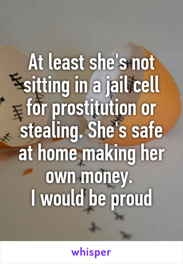 At least she's not sitting in a jail cell for prostitution or stealing. She's safe at home making her own money. 
I would be proud