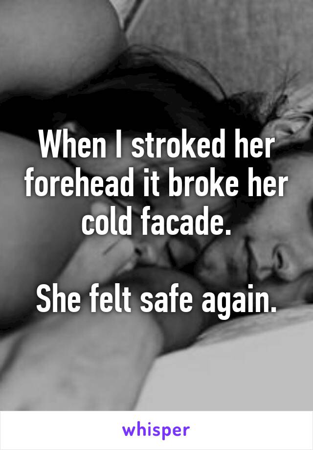 When I stroked her forehead it broke her cold facade.

She felt safe again.