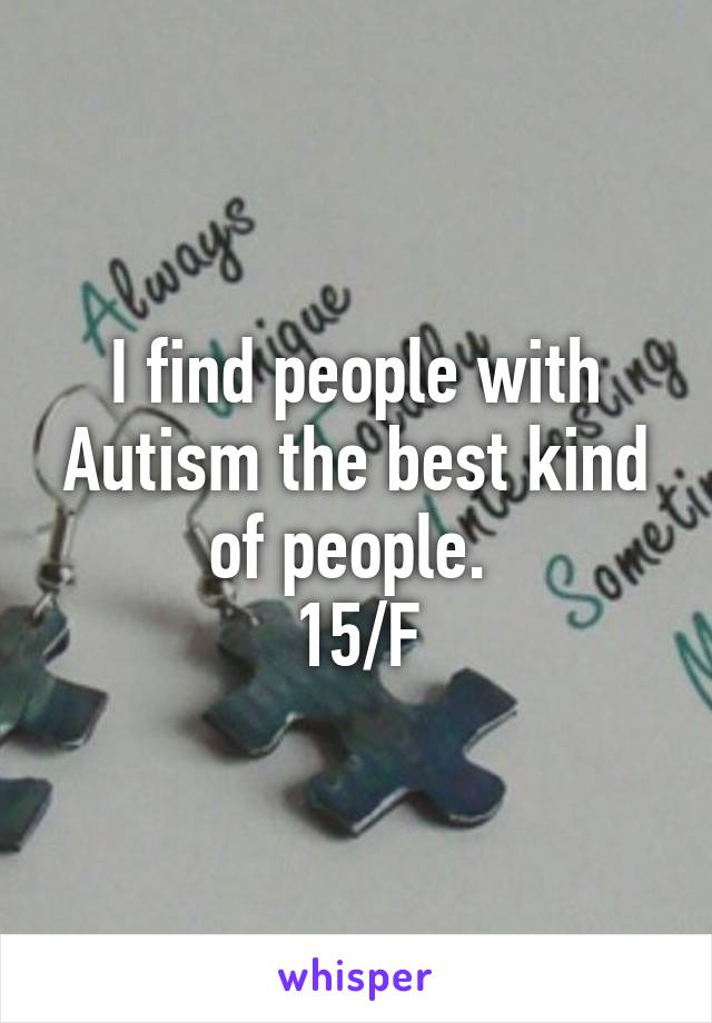 I find people with Autism the best kind of people. 
15/F