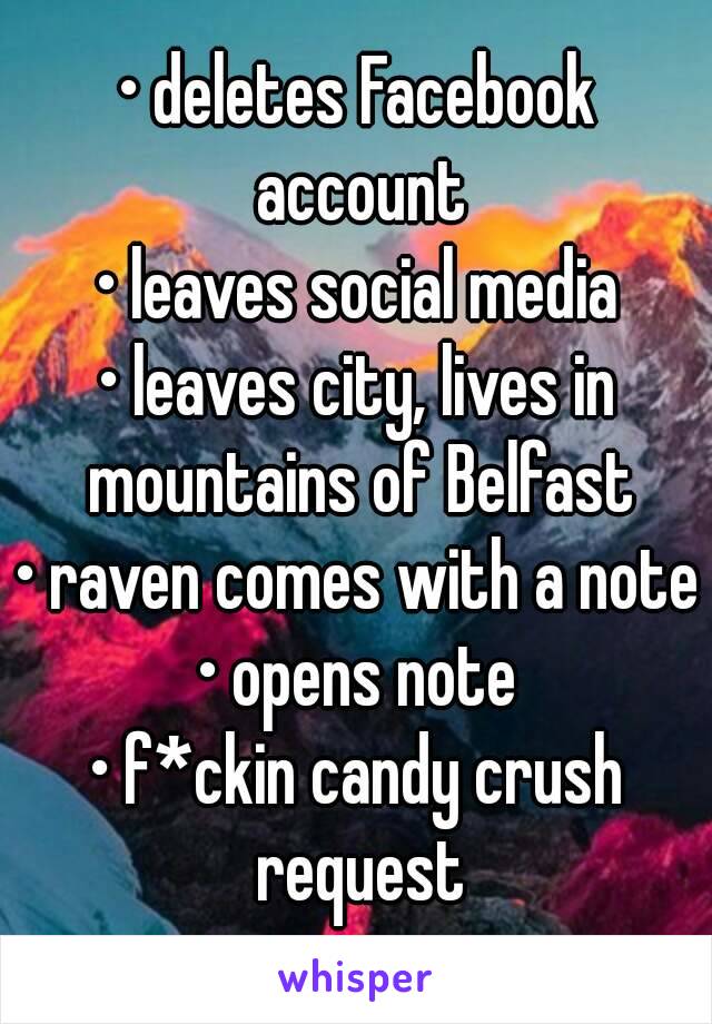 • deletes Facebook account
• leaves social media
• leaves city, lives in mountains of Belfast
• raven comes with a note
• opens note
• f*ckin candy crush request