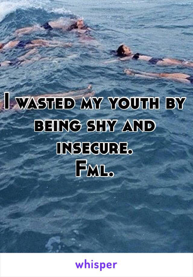 I wasted my youth by being shy and insecure.
Fml.