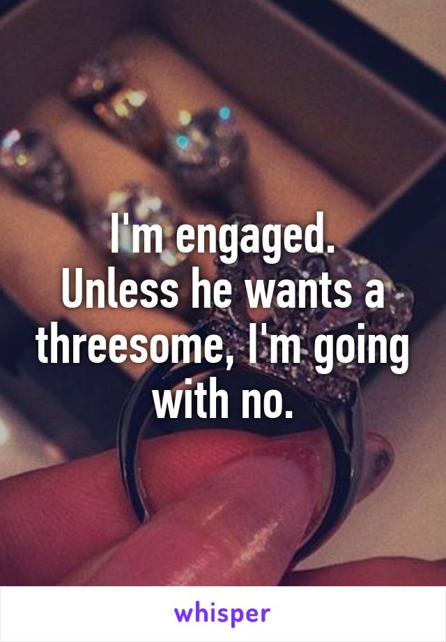 I'm engaged.
Unless he wants a threesome, I'm going with no.