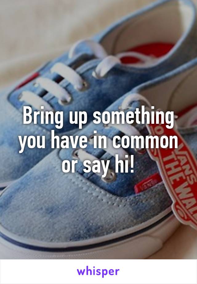 Bring up something you have in common or say hi!