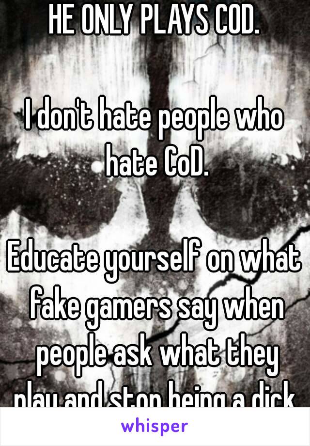 Okay. 

HE ONLY PLAYS COD.

I don't hate people who hate CoD.

Educate yourself on what fake gamers say when people ask what they play and stop being a dick. 😒.