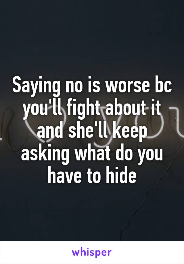 Saying no is worse bc you'll fight about it and she'll keep asking what do you have to hide